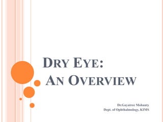 DRY EYE:
AN OVERVIEW
                 Dr.Gayatree Mohanty
       Dept. of Ophthalmology, KIMS
 