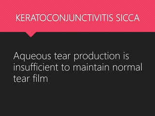 KERATOCONJUNCTIVITIS SICCA
Aqueous tear production is
insufficient to maintain normal
tear film