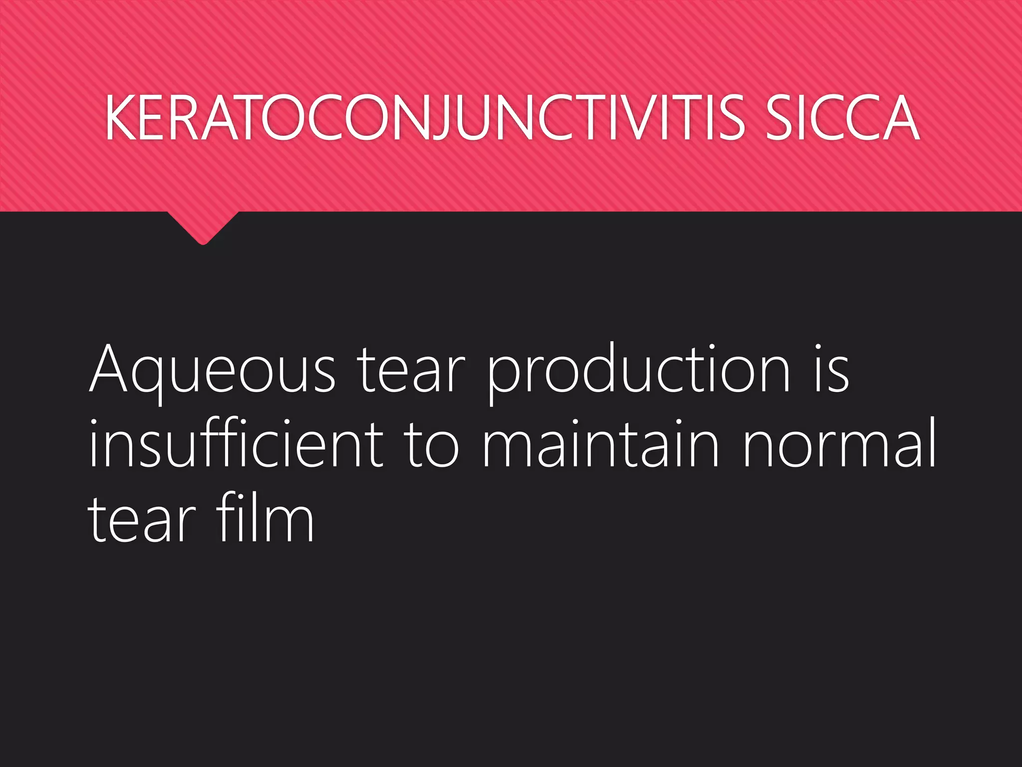 KERATOCONJUNCTIVITIS SICCA
Aqueous tear production is
insufficient to maintain normal
tear film