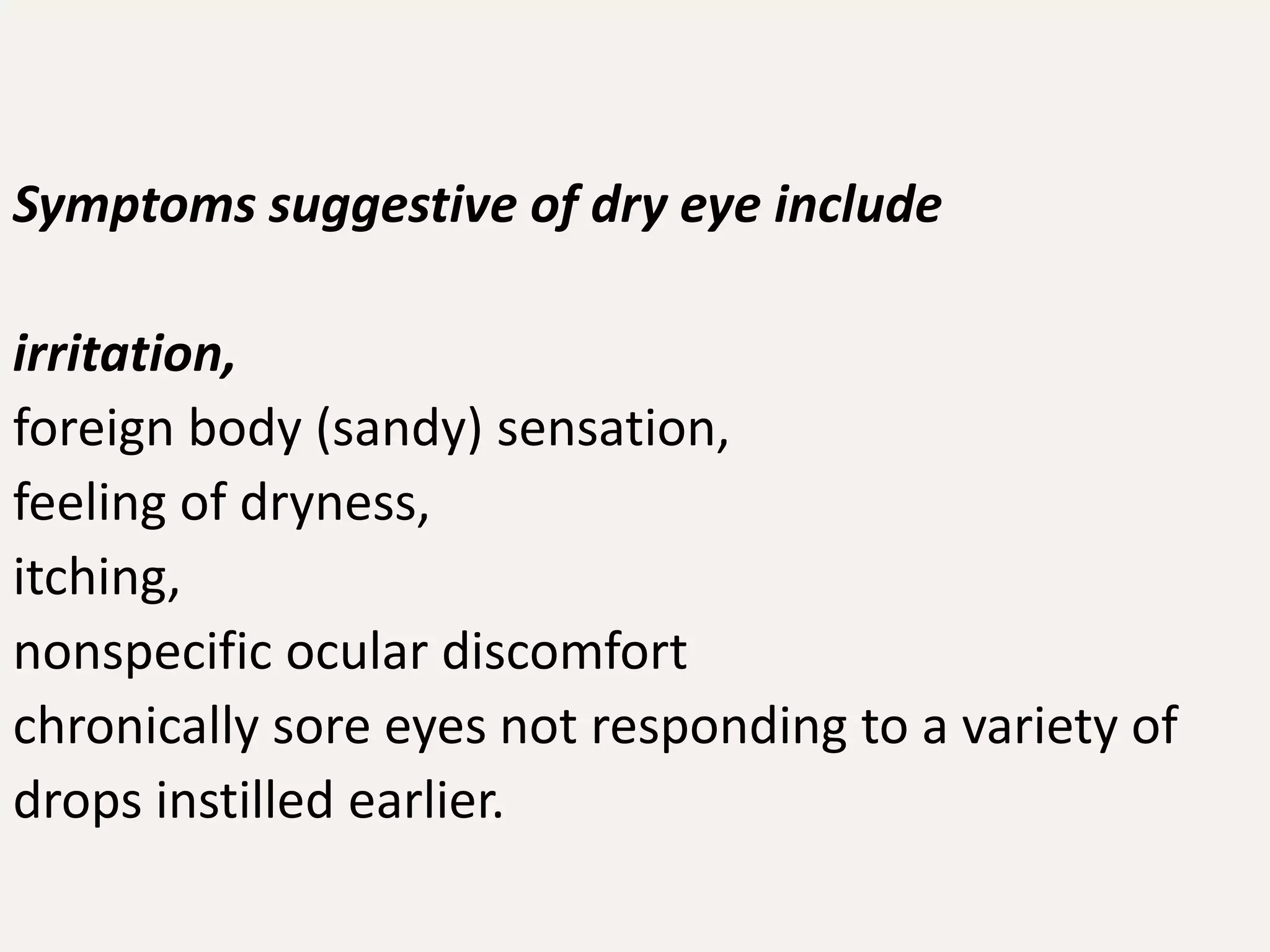 Symptoms suggestive of dry eye include
irritation,
foreign body (sandy) sensation,
feeling of dryness,
itching,
nonspecific ocular discomfort
chronically sore eyes not responding to a variety of
drops instilled earlier.
 