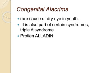 Congenital Alacrima
 rare cause of dry eye in youth.
 It is also part of certain syndromes,
triple A syndrome
 Protien ALLADIN
 