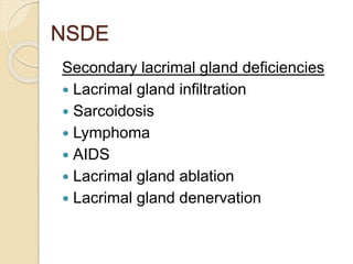 NSDE
Secondary lacrimal gland deficiencies
 Lacrimal gland infiltration
 Sarcoidosis
 Lymphoma
 AIDS
 Lacrimal gland ablation
 Lacrimal gland denervation
 