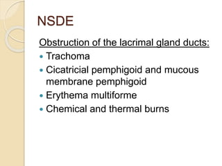 NSDE
Obstruction of the lacrimal gland ducts:
 Trachoma
 Cicatricial pemphigoid and mucous
membrane pemphigoid
 Erythema multiforme
 Chemical and thermal burns
 