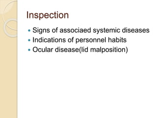 Inspection
 Signs of associaed systemic diseases
 Indications of personnel habits
 Ocular disease(lid malposition)
 