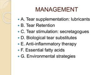 MANAGEMENT
 A. Tear supplementation: lubricants
 B. Tear Retention
 C. Tear stimulation: secretagogues
 D. Biological tear substitutes
 E. Anti-inflammatory therapy
 F. Essential fatty acids
 G. Environmental strategies
 