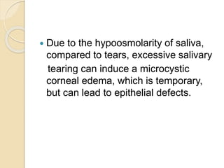  Due to the hypoosmolarity of saliva,
compared to tears, excessive salivary
tearing can induce a microcystic
corneal edema, which is temporary,
but can lead to epithelial defects.
 