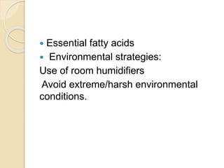  Essential fatty acids
 Environmental strategies:
Use of room humidifiers
Avoid extreme/harsh environmental
conditions.
 