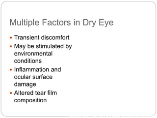 Multiple Factors in Dry Eye
 Transient discomfort
 May be stimulated by
environmental
conditions
 Inflammation and
ocular surface
damage
 Altered tear film
composition
1de Paiva and Pflugfelder. In: Dry Eye and Ocular Surface Disorders. 2004;
2Pflugfelder et al. In: Dry Eye and Ocular Surface Disorders. 2004.
 