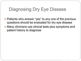Diagnosing Dry Eye Disease
 Patients who answer “yes” to any one of the previous
questions should be evaluated for dry eye disease
 Many clinicians use clinical tests plus symptoms and
patient history to diagnose.
1Nichols et al. Cornea. 2000.
 