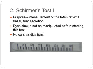 2. Schirmer’s Test I
 Purpose – measurement of the total (reflex +
basal) tear secretion.
 Eyes should not be manipulated before starting
this test.
 No contraindications.
 