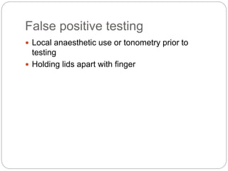 False positive testing
 Local anaesthetic use or tonometry prior to
testing
 Holding lids apart with finger
 