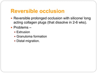 Reversible occlusion
 Reversible prolonged occlusion with silicone/ long
acting collagen plugs (that dissolve in 2-6 wks).
 Problems –
 Extrusion
 Granuloma formation
 Distal migration.
 