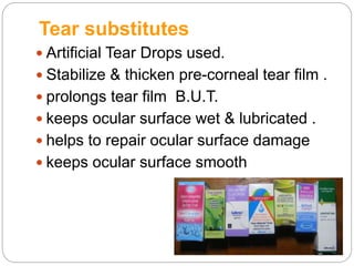 Tear substitutes
 Artificial Tear Drops used.
 Stabilize & thicken pre-corneal tear film .
 prolongs tear film B.U.T.
 keeps ocular surface wet & lubricated .
 helps to repair ocular surface damage
 keeps ocular surface smooth
 