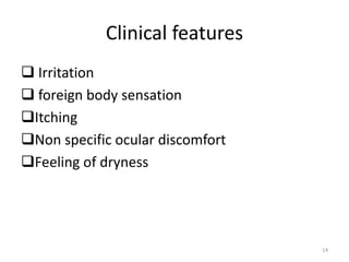 Clinical features
 Irritation
 foreign body sensation
Itching
Non specific ocular discomfort
Feeling of dryness
14
 
