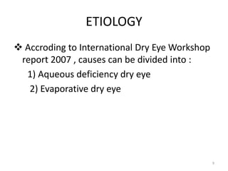 ETIOLOGY
 Accroding to International Dry Eye Workshop
report 2007 , causes can be divided into :
1) Aqueous deficiency dry eye
2) Evaporative dry eye
9
 