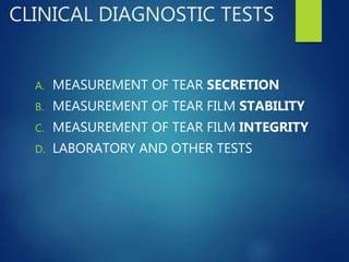 CLINICAL DIAGNOSTIC TESTS
A. MEASUREMENT OF TEAR SECRETION
B. MEASUREMENT OF TEAR FILM STABILITY
C. MEASUREMENT OF TEAR FILM INTEGRITY
D. LABORATORY AND OTHER TESTS
 