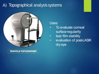 A) Topographical analysissystems
TEARFILMTOPOGRAPHER
Uses:
• To evaluate corneal
surfaceregularity
• tear film stability
• evaluation of post-LASIK
dryeye
 
