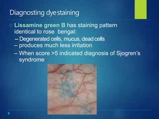 Diagnosting dyestaining
Lissamine green B has staining pattern
identical to rose bengal:
-- Degenerated cells, mucus, deadcells
– produces much less irritation
– When score >5 indicated diagnosis of Sjogren’s
syndrome
 