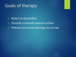 Goals of therapy
1. Relief of discomfort
2. Provide a smooth optical surface
3. Prevent structural damage to cornea
 
