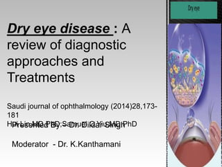 Dry eye disease : A 
review of diagnostic 
approaches and 
Treatments 
Saudi journal of ophthalmology (2014)28,173- 
181 
HPuireLisne,MntDe,dP hBDy; S–aDmr.u eDlilCd.aYriuS,MinDg,hPhD 
Moderator - Dr. K.Kanthamani 
 