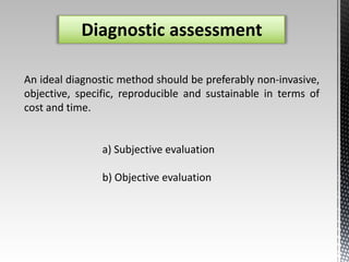 Diagnostic assessment 
An ideal diagnostic method should be preferably non-invasive, 
objective, specific, reproducible and sustainable in terms of 
cost and time. 
a) Subjective evaluation 
b) Objective evaluation 
 