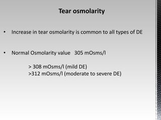 Tear osmolarity 
• Increase in tear osmolarity is common to all types of DE 
• Normal Osmolarity value 305 mOsms/l 
> 308 mOsms/l (mild DE) 
>312 mOsms/l (moderate to severe DE) 
 