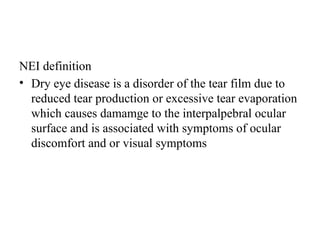 NEI definition
• Dry eye disease is a disorder of the tear film due to
reduced tear production or excessive tear evaporation
which causes damamge to the interpalpebral ocular
surface and is associated with symptoms of ocular
discomfort and or visual symptoms
 