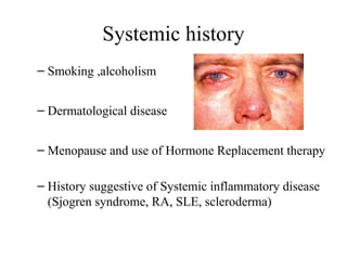 Systemic history
– Smoking ,alcoholism
– Dermatological disease
– Menopause and use of Hormone Replacement therapy
– History suggestive of Systemic inflammatory disease
(Sjogren syndrome, RA, SLE, scleroderma)
 