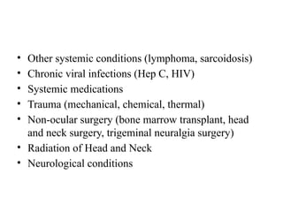 • Other systemic conditions (lymphoma, sarcoidosis)
• Chronic viral infections (Hep C, HIV)
• Systemic medications
• Trauma (mechanical, chemical, thermal)
• Non-ocular surgery (bone marrow transplant, head
and neck surgery, trigeminal neuralgia surgery)
• Radiation of Head and Neck
• Neurological conditions
 