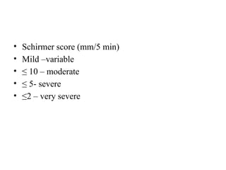 • Schirmer score (mm/5 min)
• Mild –variable
• ≤ 10 – moderate
• ≤ 5- severe
• ≤2 – very severe
 