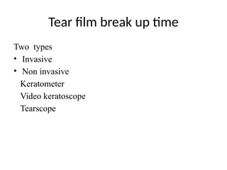 Tear film break up time
Two types
• Invasive
• Non invasive
Keratometer
Video keratoscope
Tearscope
 