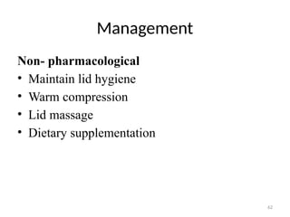 62
Management
Non- pharmacological
• Maintain lid hygiene
• Warm compression
• Lid massage
• Dietary supplementation
 