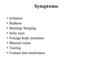 Symptoms
• Irritation
• Redness
• Burning/ Stinging
• Itchy eyes
• Foreign body sensation
• Blurred vision
• Tearing
• Contact lens intolerance
 