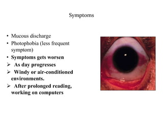 Symptoms
• Mucous discharge
• Photophobia (less frequent
symptom)
• Symptoms gets worsen
 As day progresses
 Windy or air-conditioned
environments.
 After prolonged reading,
working on computers
 