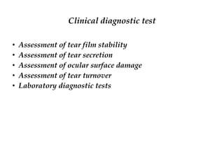 Clinical diagnostic test
• Assessment of tear film stability
• Assessment of tear secretion
• Assessment of ocular surface damage
• Assessment of tear turnover
• Laboratory diagnostic tests
 