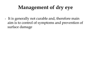 Management of dry eye
• It is generally not curable and, therefore main
aim is to control of symptoms and prevention of
surface damage
 