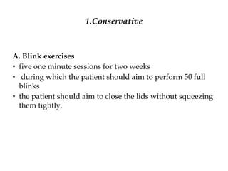 1.Conservative
A. Blink exercises
• five one minute sessions for two weeks
• during which the patient should aim to perform 50 full
blinks
• the patient should aim to close the lids without squeezing
them tightly.
 
