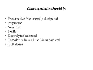 Characteristics should be
• Preservative free or easily dissipated
• Polymeric
• Non toxic
• Sterile
• Electrolytes balanced
• Osmolarity b/w 181 to 354 m osm/ml
• multidoses
 