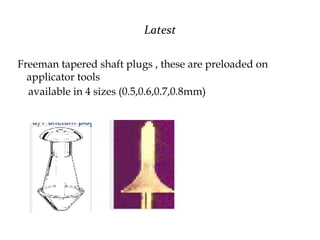 Latest
Freeman tapered shaft plugs , these are preloaded on
applicator tools
available in 4 sizes (0.5,0.6,0.7,0.8mm)
 