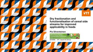 Dry fractionation and
functionalisation of cereal side
streams for improved
applicability in foods
Pia Silventoinen
22/10/2020 VTT – beyond the obvious
 