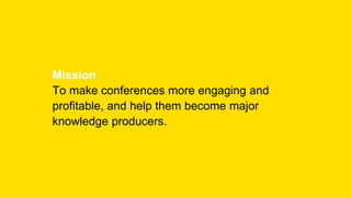 Mission
To make conferences more engaging and
profitable, and help them become major
knowledge producers.
 