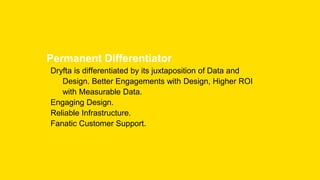Permanent Differentiator
Dryfta is differentiated by its juxtaposition of Data and
Design. Better Engagements with Design, Higher ROI
with Measurable Data.
Engaging Design.
Reliable Infrastructure.
Fanatic Customer Support.
 