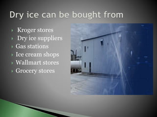  Kroger stores
 Dry ice suppliers
 Gas stations
 Ice cream shops
 Wallmart stores
 Grocery stores
 