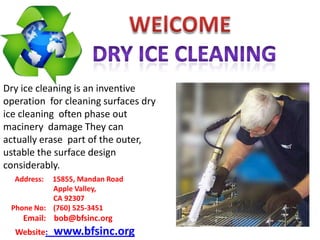 Dry ice cleaning is an inventive
operation for cleaning surfaces dry
ice cleaning often phase out
macinery damage They can
actually erase part of the outer,
ustable the surface design
considerably.
Address:

15855, Mandan Road
Apple Valley,
CA 92307
Phone No: (760) 525-3451

Email: bob@bfsinc.org
Website:

www.bfsinc.org

 