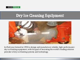 IceTech was formed in 1998 to design and manufacture reliable, high-performance dry ice blasting equipment, with the goal of becoming the world’s leading solution provider of dry ice blasting systems and technology.  