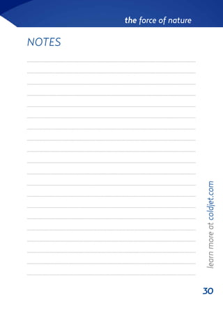 30
the force of nature
NOTES
learnmoreatcoldjet.com
........................................................................................................................................................................................
........................................................................................................................................................................................
........................................................................................................................................................................................
........................................................................................................................................................................................
........................................................................................................................................................................................
........................................................................................................................................................................................
........................................................................................................................................................................................
........................................................................................................................................................................................
........................................................................................................................................................................................
........................................................................................................................................................................................
........................................................................................................................................................................................
........................................................................................................................................................................................
........................................................................................................................................................................................
........................................................................................................................................................................................
........................................................................................................................................................................................
........................................................................................................................................................................................
........................................................................................................................................................................................
........................................................................................................................................................................................
........................................................................................................................................................................................
........................................................................................................................................................................................
 
