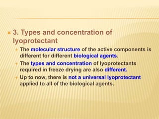    3. Types and concentration of
    lyoprotectant
       The molecular structure of the active components is
        different for different biological agents.
       The types and concentration of lyoprotectants
        required in freeze drying are also different.
       Up to now, there is not a universal lyoprotectant
        applied to all of the biological agents.
 