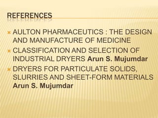 REFERENCES

 AULTON PHARMACEUTICS : THE DESIGN
  AND MANUFACTURE OF MEDICINE
 CLASSIFICATION AND SELECTION OF
  INDUSTRIAL DRYERS Arun S. Mujumdar
 DRYERS FOR PARTICULATE SOLIDS,
  SLURRIES AND SHEET-FORM MATERIALS
  Arun S. Mujumdar
 
