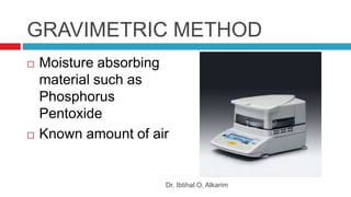 GRAVIMETRIC METHOD
 Moisture absorbing
material such as
Phosphorus
Pentoxide
 Known amount of air
Dr. Ibtihal O. Alkarim
 