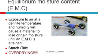 Equilibrium moisture content
(E.M.C)
 Exposure to air at a
definite temperature
and humidity will
cause a material to
lose or gain moisture
until an E.M.C is
attained.
 Starch /Talc
 OVERDRYING!!!!! Dr. Ibtihal O. Alkarim
 